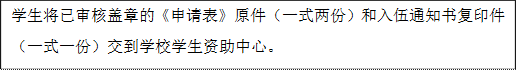 学生将已审核盖章的《申请表》原件（一式两份）和入伍通知书复印件（一式一份）交到学校学生资助中心。