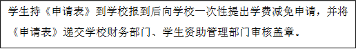 学生持《申请表》到学校报到后向学校一次性提出学费减免申请，并将《申请表》递交学校财务部门、学生资助管理部门审核盖章。